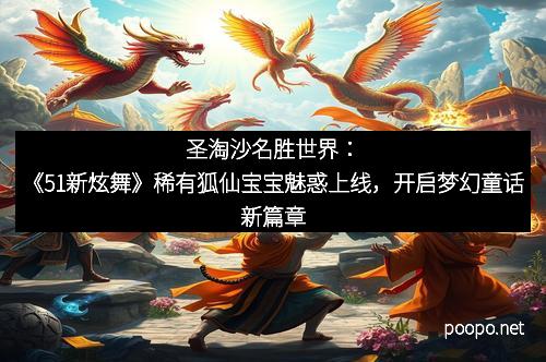 圣淘沙名胜世界：《51新炫舞》稀有狐仙宝宝魅惑上线，开启梦幻童话新篇章