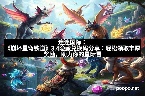 连连国际：《崩坏星穹铁道》3.4隐藏兑换码分享：轻松领取丰厚奖励，助力你的星际冒险